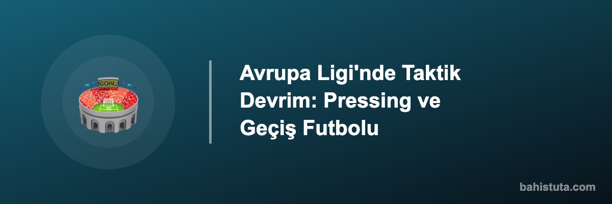 Avrupa Ligi'nde Taktik Devrim: Pressing ve Geçiş Futbolu