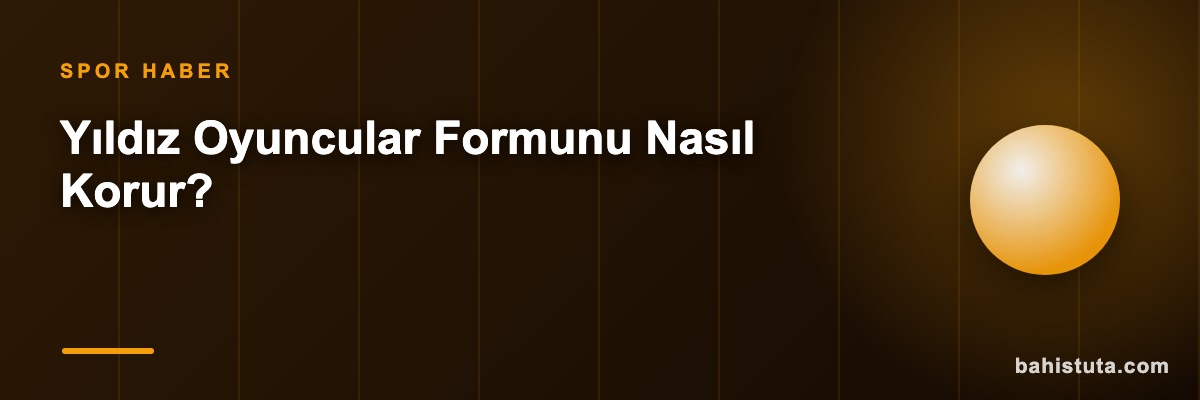 Yıldız Oyuncular Formunu Nasıl Korur?