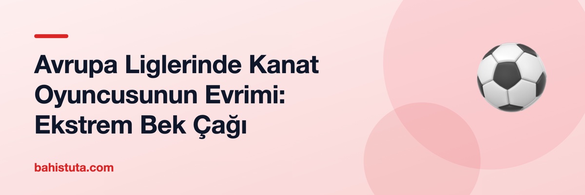 Avrupa Liglerinde Kanat Oyuncusunun Evrimi: Ekstrem Bek Çağı