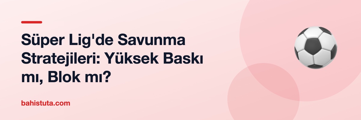 Süper Lig'de Savunma Stratejileri: Yüksek Baskı mı, Blok mı?